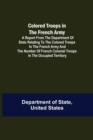 Image for Colored Troops in the French Army; A Report from the Department of State Relating to the Colored Troops in the French Army and the Number of French Colonial Troops in the Occupied Territory