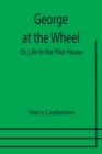 Image for George at the Wheel; Or, Life in the Pilot-House