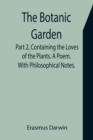 Image for The Botanic Garden. Part 2, Containing the Loves of the Plants. A Poem. With Philosophical Notes.