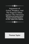 Image for Arguments of Celsus, Porphyry, and the Emperor Julian, Against the Christians; Also Extracts from Diodorus Siculus, Josephus, and Tacitus, Relating to the Jews, Together with an Appendix