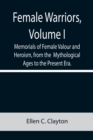 Image for Female Warriors, Volume. I Memorials of Female Valour and Heroism, from the Mythological Ages to the Present Era.