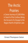 Image for The Arctic Prairies : a Canoe-Journey of 2,000 Miles in Search of the Caribou; Being the Account of a Voyage to the Region North of Aylemer Lake