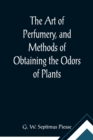 Image for The Art of Perfumery, and Methods of Obtaining the Odors of Plants; With Instructions for the Manufacture of Perfumes for the Handkerchief, Scented Powders, Odorous Vinegars, Dentifrices, Pomatums, Co