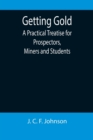 Image for Getting Gold : A Practical Treatise for Prospectors, Miners and Students