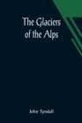 Image for The Glaciers of the Alps; Being a narrative of excursions and ascents, an account of the origin and phenomena of glaciers and an exposition of the physical principles to which they are related