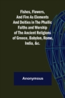 Image for Fishes, Flowers, and Fire as Elements and Deities in the Phallic Faiths and Worship of the Ancient Religions of Greece, Babylon,