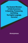 Image for Five Hundred Mistakes of Daily Occurrence in Speaking, Pronouncing, and Writing the English Language, Corrected