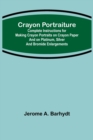 Image for Crayon Portraiture; Complete Instructions for Making Crayon Portraits on Crayon Paper and on Platinum, Silver and Bromide Enlargements