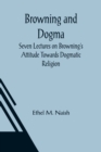 Image for Browning and Dogma; Seven Lectures on Browning&#39;s Attitude Towards Dogmatic Religion