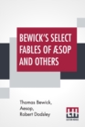 Image for Bewick&#39;s Select Fables Of AEsop And Others : In Three Parts. I. Fables Extracted From Dodsley&#39;s. Ii. Fables With Reflections In Prose And Verse. Iii. Fables In Verse. To Which Are Prefixed The Life Of