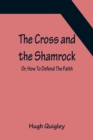 Image for The Cross and the Shamrock; Or, How To Defend The Faith. An Irish-American Catholic Tale Of Real Life, Descriptive Of The Temptations, Sufferings, Trials, And Triumphs Of The Children Of St. Patrick I