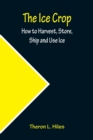 Image for The Ice Crop; How to Harvest, Store, Ship and Use Ice