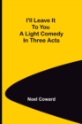 Image for I&#39;ll Leave It To You; A Light Comedy In Three Acts