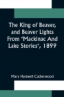 Image for The King Of Beaver, and Beaver Lights From Mackinac And Lake Stories, 1899