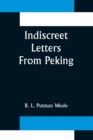 Image for Indiscreet Letters From Peking; Being the Notes of an Eye-Witness, Which Set Forth in Some Detail, from Day to Day, the Real Story of the Siege and Sack of a Distressed Capital in 1900--The Year of Gr