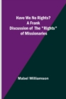 Image for Have We No Rights? A frank discussion of the rights of missionaries