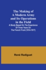 Image for The Making of a Modern Army and its Operations in the Field; A study based on the experience of three years on the French front (1914-1917)