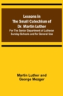 Image for Lessons in the Small Catechism of Dr. Martin Luther; For the Senior Department of Lutheran Sunday-Schools and for General Use