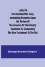 Image for Letter to the Reverend Mr. Cary, Containing Remarks upon his Review of the Grounds of Christianity Examined by Comparing the New Testament to the Old