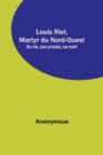 Image for Louis Riel, Martyr du Nord-Ouest; Sa vie, son proces, sa mort