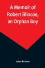 Image for A Memoir of Robert Blincoe, an Orphan Boy; Sent from the workhouse of St. Pancras, London, at seven years of age, to endure the horrors of a cotton-mill, through his infancy and youth, with a minute d