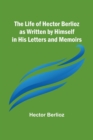 Image for The Life of Hector Berlioz as Written by Himself in His Letters and Memoirs