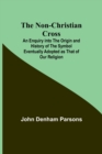 Image for The Non-Christian Cross; An Enquiry into the Origin and History of the Symbol Eventually Adopted as That of Our Religion