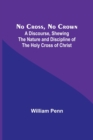 Image for No Cross, No Crown; A Discourse, Shewing the Nature and Discipline of the Holy Cross of Christ