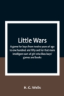Image for Little Wars; a game for boys from twelve years of age to one hundred and fifty and for that more intelligent sort of girl who likes boys&#39; games and books.