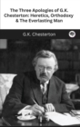 Image for The Three Apologies of G.K. Chesterton : Heretics, Orthodoxy &amp; The Everlasting Man