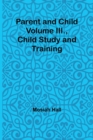 Image for Parent and Child Volume III., Child Study and Training