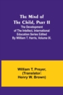 Image for The Mind of the Child, Part II; The Development of the Intellect, International Education Series Edited By William T. Harris, Volume IX.