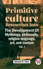 Image for Primitive Culture Researches Into The Development Of Mythology,philosophy, religion language, art, and custom vol.I
