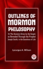 Image for Outlines of Mormon Philosophy Or The Answers Given by the Gospel, as Revealed Through the Prophet Joseph Smith, to the Questions of Life