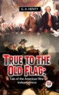 Image for True To The Old Flag: A Tale Of The American War Of Independence