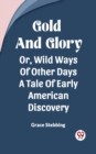 Image for Gold And Glory Or, Wild Ways Of Other Days A Tale Of Early American Discovery