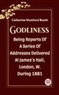 Image for Godliness Being Reports Of A Series Of Addresses Delivered At James&#39;s Hall, London, W. During 1881
