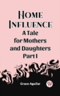 Image for Home Influence A Tale for Mothers and Daughters Part I