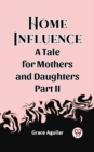 Image for Home Influence A Tale for Mothers and Daughters Part II