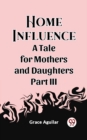 Image for Home Influence A Tale for Mothers and Daughters Part III