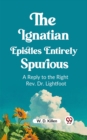 Image for The Ignatian Epistles Entirely Spurious A Reply to the Right Rev. Dr. Lightfoot