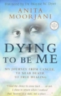 Image for Dying to be Me : My Journey from Cancer, to Near Death, to True Healing
