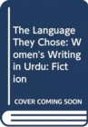 Image for The language they chose  : women&#39;s writing in UrduVolume I,: Fiction