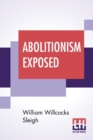 Image for Abolitionism Exposed : Proving That The Principles Of Abolitionism Are Injurious To The Slaves Themselves, Destructive To This Nation, And Contrary To The Express Commands Of God; With Strong Evidence