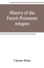 Image for History of the French Protestant refugees, from the revocation of the edict of Nantes to the Present days