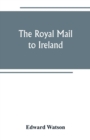 Image for The royal mail to Ireland; or, An account of the origin and development of the post between London and Ireland through Holyhead, and the use of the line of communication by travellers