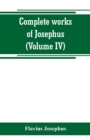 Image for Complete works of Josephus. Antiquities of the Jews; The wars of the Jews against Apion, etc (Volume IV)