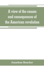 Image for A view of the causes and consequences of the American revolution; in thirteen discourses, preached in North America between the years 1763 and 1775 : with an historical preface