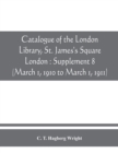 Image for Catalogue of the London Library, St. James&#39;s Square, London : Supplement 8 (March 1, 1910 to March 1, 1911)