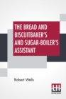 Image for The Bread And Biscuitbaker&#39;s And Sugar-Boiler&#39;s Assistant : Including A Large Variety Of Modern Recipes With Remarks On The Art Of Bread-Making And Chemistry As Applied To Bread-Making; Second Edition
